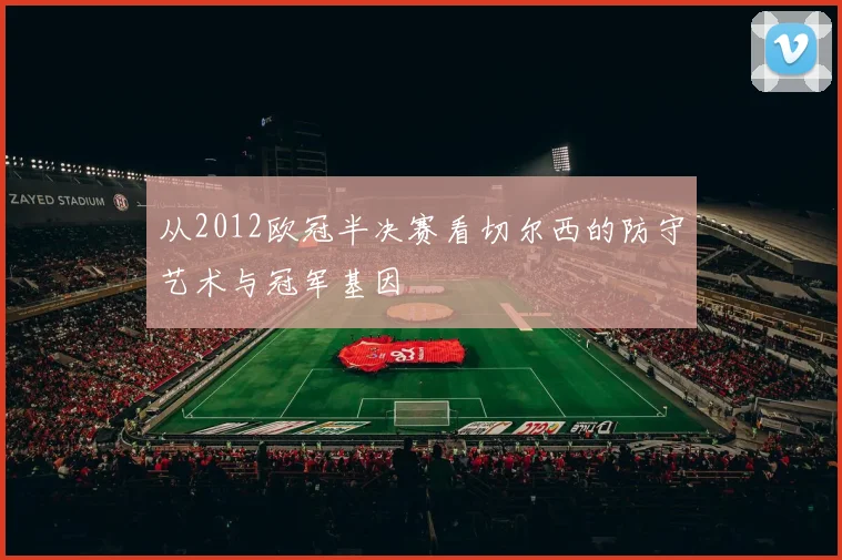 从2012欧冠半决赛看切尔西的防守艺术与冠军基因