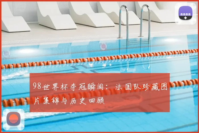 98世界杯夺冠瞬间：法国队珍藏图片集锦与历史回顾