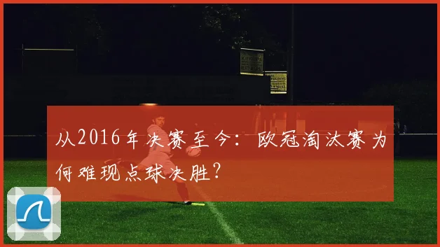从2016年决赛至今:欧冠淘汰赛为何难现点球决胜?