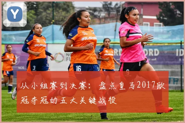 从小组赛到决赛：盘点皇马2017欧冠夺冠的五大关键战役