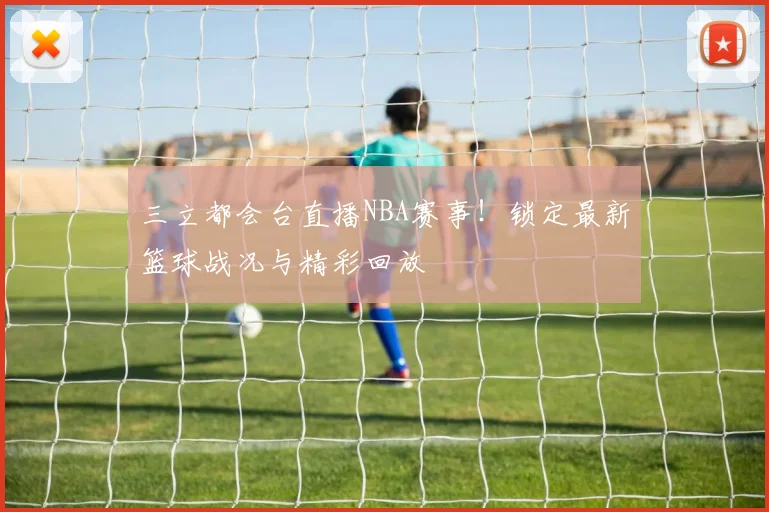 三立都会台直播NBA赛事！锁定最新篮球战况与精彩回放