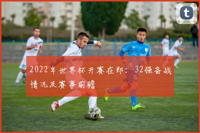 2022年世界杯开赛在即：32强备战情况及赛事前瞻