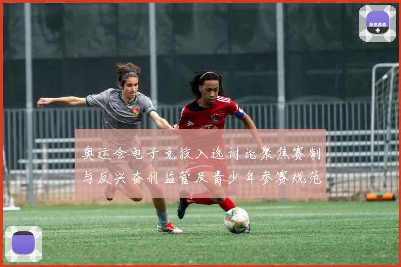 奥运会电子竞技入选讨论聚焦赛制与反兴奋剂监管及青少年参赛规范