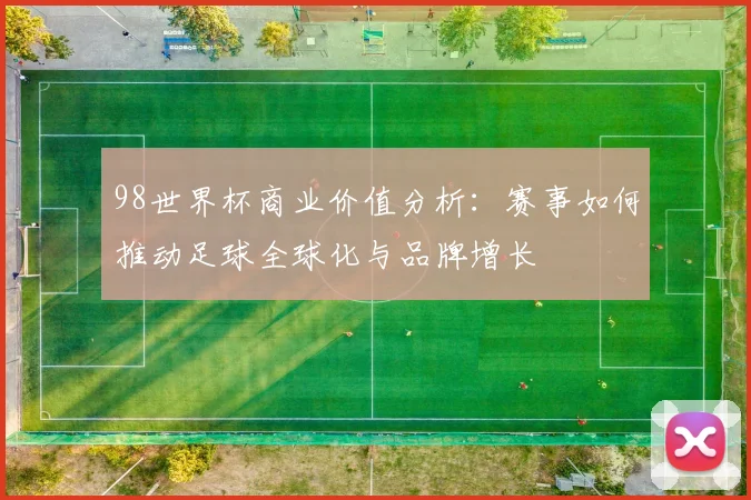 98世界杯商业价值分析：赛事如何推动足球全球化与品牌增长