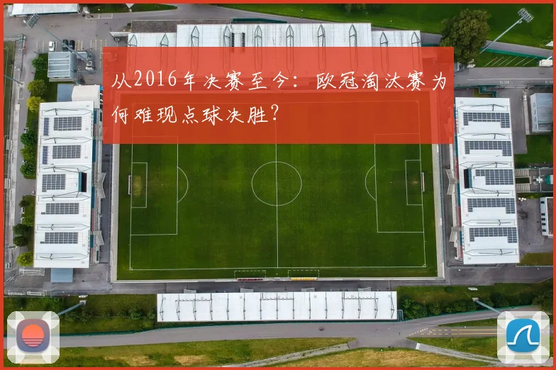 从2016年决赛至今:欧冠淘汰赛为何难现点球决胜?