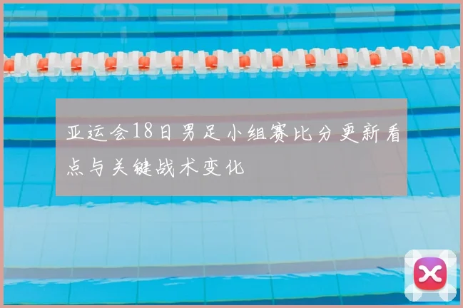 亚运会18日男足小组赛比分更新看点与关键战术变化