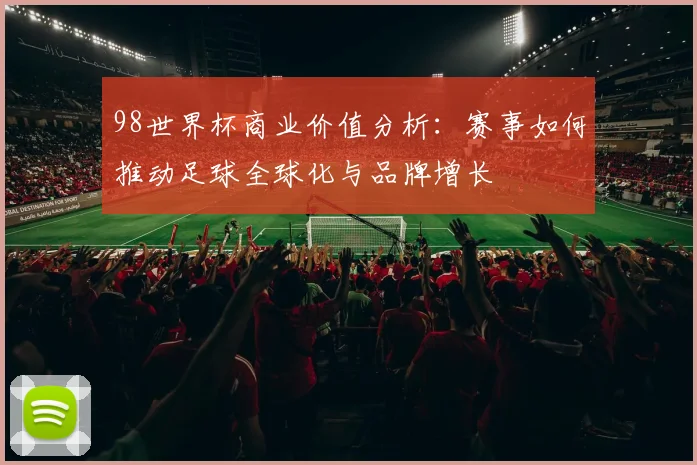 98世界杯商业价值分析：赛事如何推动足球全球化与品牌增长