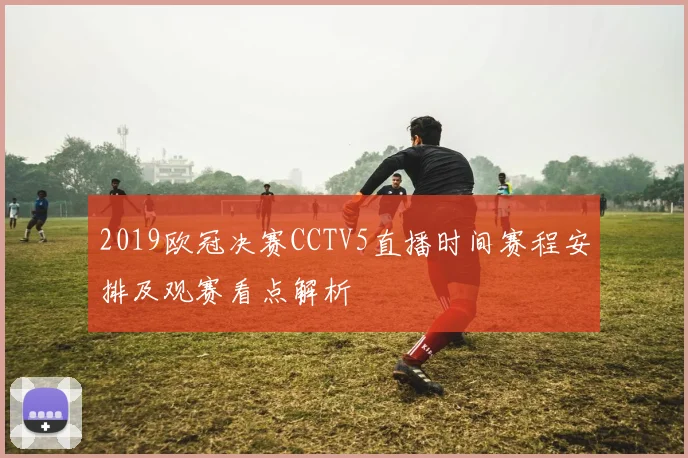 2019欧冠决赛CCTV5直播时间赛程安排及观赛看点解析